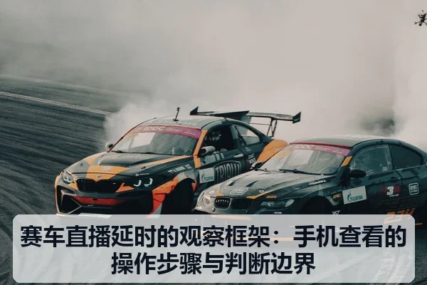 赛车直播延时的观察框架:手机查看的操作步骤与判断边界